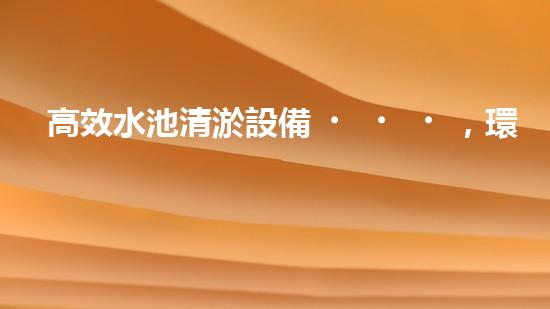 高效水池清淤設備，環(huán)保清潔新選擇！